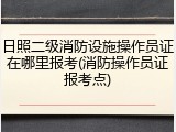 日照二级消防设施操作员证在哪里报考(消防操作员证报考点)