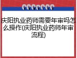 庆阳执业药师需要年审吗怎么操作(庆阳执业药师年审流程)