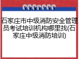 石家庄市中级消防安全管理员考试培训机构哪里找(石家庄中级消防培训)