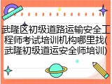 武隆区初级道路运输安全工程师考试培训机构哪里找(武隆初级道运安全师培训)