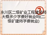 永川区二级矿业工程建造师大概多少学费好就业吗(二级矿建师学费就业)