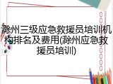 滁州三级应急救援员培训机构排名及费用(滁州应急救援员培训)