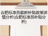 合肥标准员最新补贴政策详情分析(合肥标准员补贴分析)