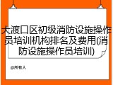 大渡口区初级消防设施操作员培训机构排名及费用(消防设施操作员培训)