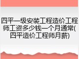 四平一级安装工程造价工程师工资多少钱一个月通常(四平造价工程师月薪)