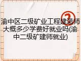渝中区二级矿业工程建造师大概多少学费好就业吗(渝中二级矿建师就业)