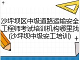 沙坪坝区中级道路运输安全工程师考试培训机构哪里找(沙坪坝中级安工培训)