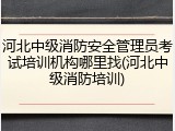 河北中级消防安全管理员考试培训机构哪里找(河北中级消防培训)