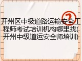 开州区中级道路运输安全工程师考试培训机构哪里找(开州中级道运安全师培训)