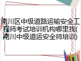 南川区中级道路运输安全工程师考试培训机构哪里找(南川中级道运安全师培训)