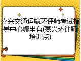 嘉兴交通运输环评师考试指导中心哪里有(嘉兴环评师培训点)