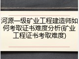 河源一级矿业工程建造师如何考取证书难度分析(矿业工程证书考取难度)