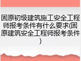 固原初级建筑施工安全工程师报考条件有什么要求(固原建筑安全工程师报考条件)