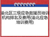 渝北区三级应急救援员培训机构排名及费用(渝北应急培训费用)