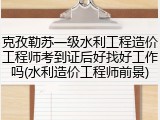 克孜勒苏一级水利工程造价工程师考到证后好找好工作吗(水利造价工程师前景)