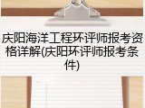 庆阳海洋工程环评师报考资格详解(庆阳环评师报考条件)