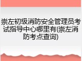 崇左初级消防安全管理员考试指导中心哪里有(崇左消防考点查询)