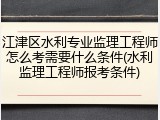 江津区水利专业监理工程师怎么考需要什么条件(水利监理工程师报考条件)