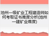 池州一级矿业工程建造师如何考取证书难度分析(池州一建矿业难度)