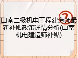 山南二级机电工程建造师最新补贴政策详情分析(山南机电建造师补贴)
