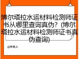 博尔塔拉水运材料检测师证书从哪里查询真伪？(博尔塔拉水运材料检测师证书真伪查询)