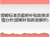 邯郸标准员最新补贴政策详情分析(邯郸补贴新政解析)
