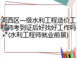 河西区一级水利工程造价工程师考到证后好找好工作吗(水利工程师就业前景)