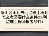 璧山区水利专业监理工程师怎么考需要什么条件(水利监理工程师报考条件)