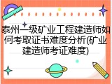 泰州一级矿业工程建造师如何考取证书难度分析(矿业建造师考证难度)