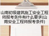山南初级建筑施工安全工程师报考条件有什么要求(山南安全工程师报考条件)