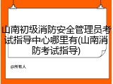 山南初级消防安全管理员考试指导中心哪里有(山南消防考试指导)