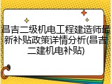 昌吉二级机电工程建造师最新补贴政策详情分析(昌吉二建机电补贴)