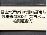 昌吉水运材料检测师证书从哪里查询真伪？(昌吉水运检测证查询)