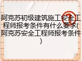 阿克苏初级建筑施工安全工程师报考条件有什么要求(阿克苏安全工程师报考条件)