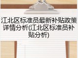 江北区标准员最新补贴政策详情分析(江北区标准员补贴分析)