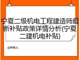 宁夏二级机电工程建造师最新补贴政策详情分析(宁夏二建机电补贴)