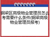 铜梁区高级物业管理员怎么考需要什么条件(铜梁高级物业管理员报考)
