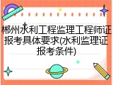 郴州水利工程监理工程师证报考具体要求(水利监理证报考条件)