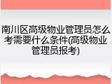 南川区高级物业管理员怎么考需要什么条件(高级物业管理员报考)