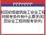 和田初级建筑施工安全工程师报考条件有什么要求(和田安全工程师报考条件)