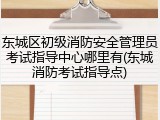 东城区初级消防安全管理员考试指导中心哪里有(东城消防考试指导点)