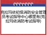 克拉玛依初级消防安全管理员考试指导中心哪里有(克拉玛依消防考试指导)