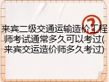 来宾二级交通运输造价工程师考试通常多久可以考过(来宾交运造价师多久考过)