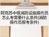 阿克苏中级消防设施操作员怎么考需要什么条件(消防操作员报考条件)