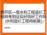 南开区一级水利工程造价工程师考到证后好找好工作吗(水利造价工程师前景)