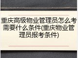重庆高级物业管理员怎么考需要什么条件(重庆物业管理员报考条件)