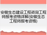 安徽生态建设工程咨询工程师报考资格详解(安徽生态工程师报考资格)