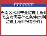 巴南区水利专业监理工程师怎么考需要什么条件(水利监理工程师报考条件)