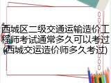 西城区二级交通运输造价工程师考试通常多久可以考过(西城交运造价师多久考过)