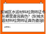 东城区水运材料检测师证书从哪里查询真伪？(东城水运材料检测师证真伪查询)